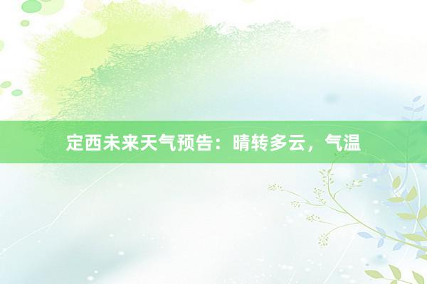定西未来天气预告：晴转多云，气温