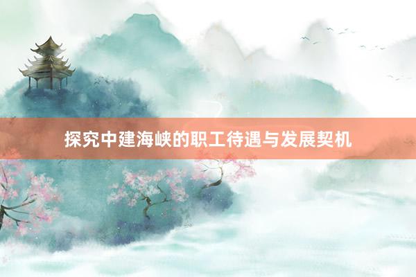 探究中建海峡的职工待遇与发展契机