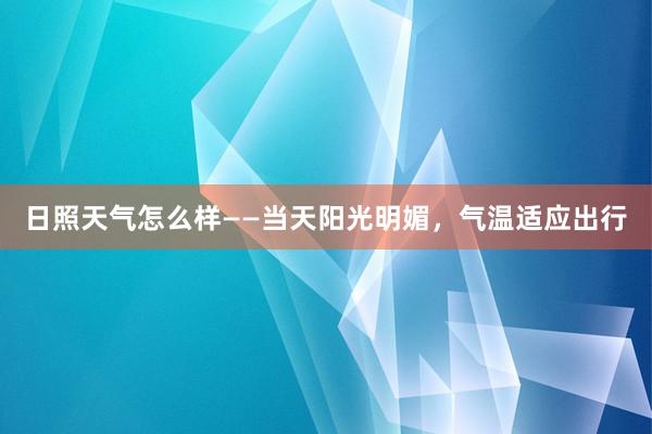 日照天气怎么样——当天阳光明媚，气温适应出行