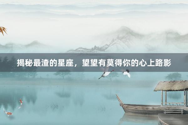 揭秘最渣的星座，望望有莫得你的心上路影