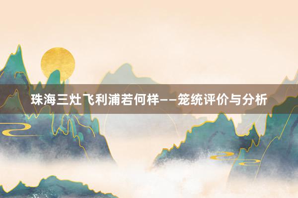 珠海三灶飞利浦若何样——笼统评价与分析
