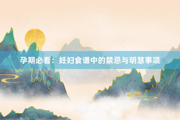 孕期必看：妊妇食谱中的禁忌与明慧事项