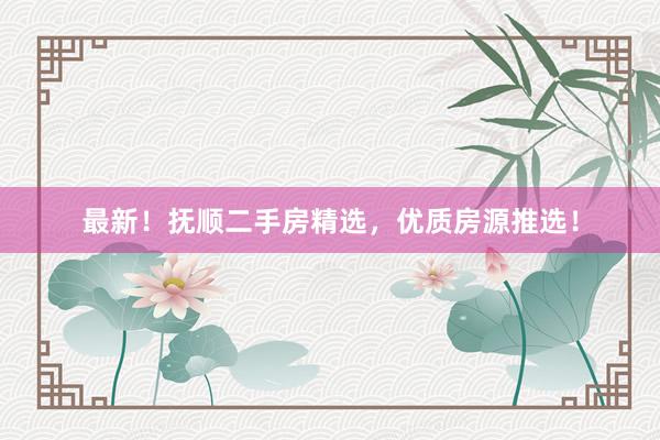 最新！抚顺二手房精选，优质房源推选！