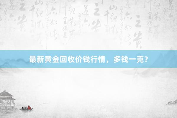 最新黄金回收价钱行情,多钱一克?