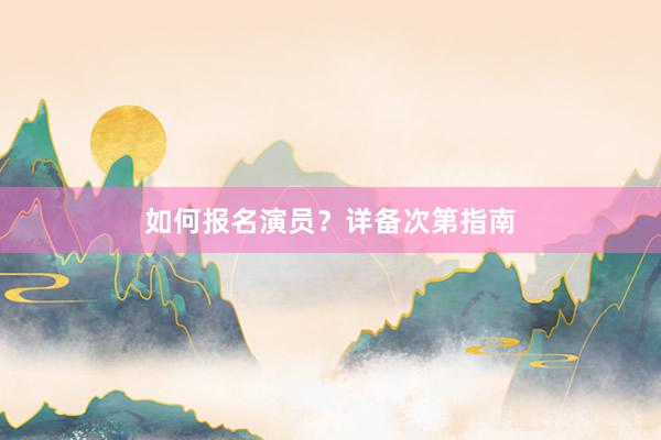 如何报名演员？详备次第指南